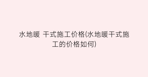 水地暖 干式施工价格(水地暖干式施工的价格如何)